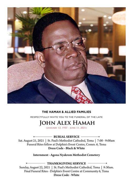 May be an image of 1 person and text that says 'THE HAMAH ALLIED FAMILIES RESPECTFULLY INVITE YOU το THE FUNERAL OF THE LATE JOHN ALEX HAMAH GANUARY 12. 1937 JUNE 11. 2021) BURIAL SERVICE Sat. August 21, 2021 Paul's Methodist Cathedral, Tema 7:00 9:00am Funeral Rites follow Dolphin's Event Centre, Comm. 6, Tema Dress Code Black White Internment Agona Nyakrom Methodist Cemetery THANKSGIVING SERVICE Sunday, August 22, 2021 St. Paul's Methodist Cathedral, Tema 9:30am. Final Funeral Rites Dolphin' Event Centre Community 6, Tema Dress Code White'